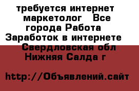 требуется интернет- маркетолог - Все города Работа » Заработок в интернете   . Свердловская обл.,Нижняя Салда г.